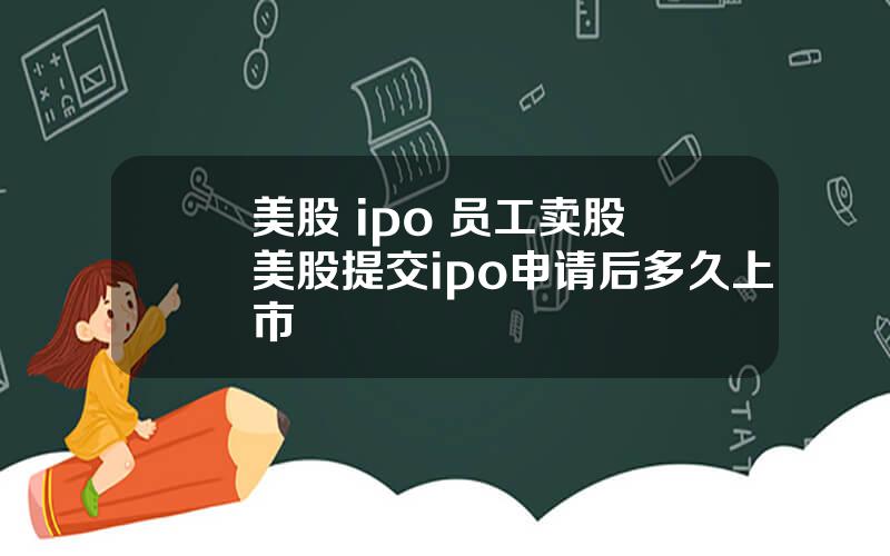 美股 ipo 员工卖股 美股提交ipo申请后多久上市